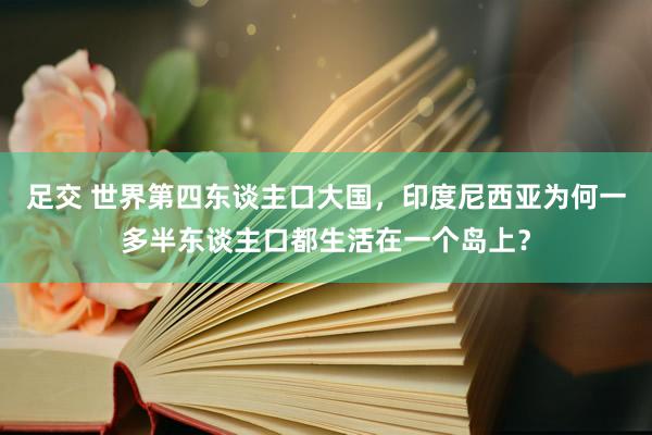 足交 世界第四东谈主口大国，印度尼西亚为何一多半东谈主口都生活在一个岛上？