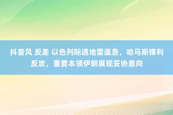 抖音风 反差 以色列际遇地雷遑急，哈马斯锋利反攻，重要本领伊朗展现妥协意向