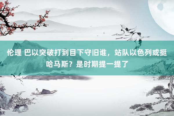 伦理 巴以突破打到目下守旧谁，站队以色列或挺哈马斯？是时期提一提了