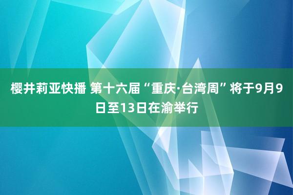 樱井莉亚快播 第十六届“重庆·台湾周”将于9月9日至13日在渝举行