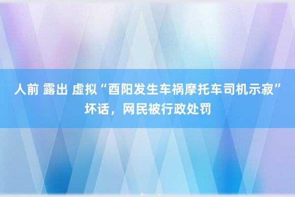 人前 露出 虚拟“酉阳发生车祸摩托车司机示寂”坏话，网民被行政处罚