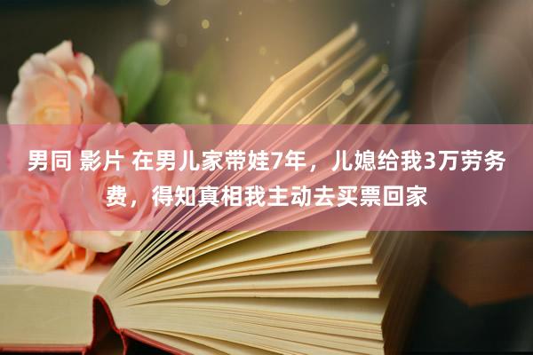 男同 影片 在男儿家带娃7年，儿媳给我3万劳务费，得知真相我主动去买票回家