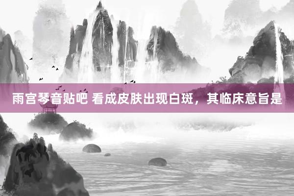 雨宫琴音贴吧 看成皮肤出现白斑，其临床意旨是