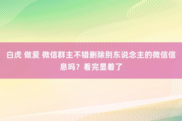 白虎 做爱 微信群主不错删除别东说念主的微信信息吗？看完显着了