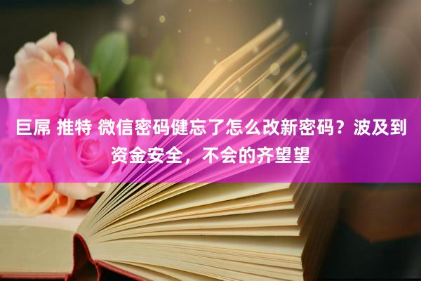 巨屌 推特 微信密码健忘了怎么改新密码？波及到资金安全，不会的齐望望