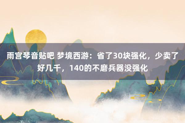 雨宫琴音贴吧 梦境西游：省了30块强化，少卖了好几千，140的不磨兵器没强化