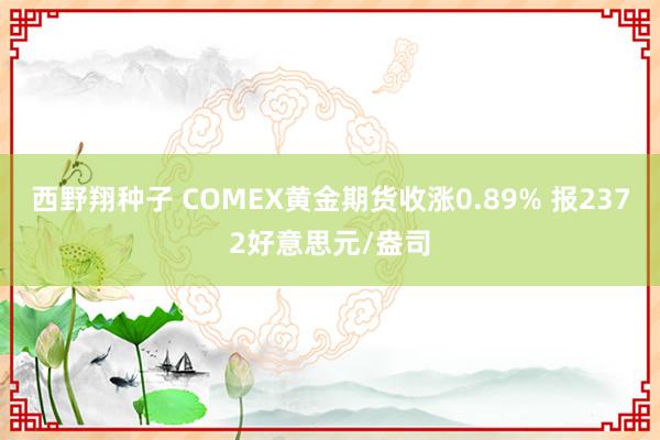 西野翔种子 COMEX黄金期货收涨0.89% 报2372好意思元/盎司