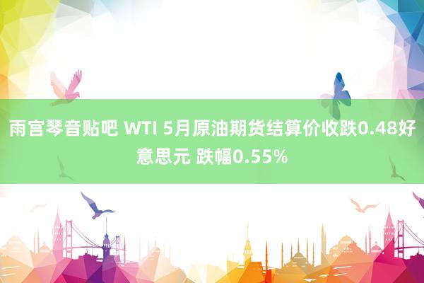 雨宫琴音贴吧 WTI 5月原油期货结算价收跌0.48好意思元 跌幅0.55%