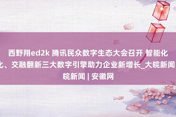 西野翔ed2k 腾讯民众数字生态大会召开 智能化、国际化、交融翻新三大数字引擎助力企业新增长_大皖新闻 | 安徽网