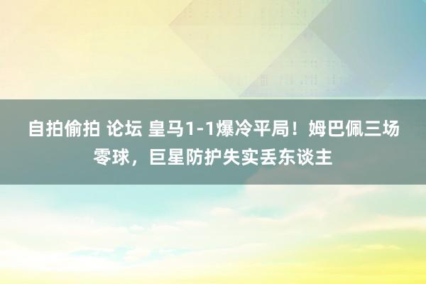 自拍偷拍 论坛 皇马1-1爆冷平局！姆巴佩三场零球，巨星防护失实丢东谈主