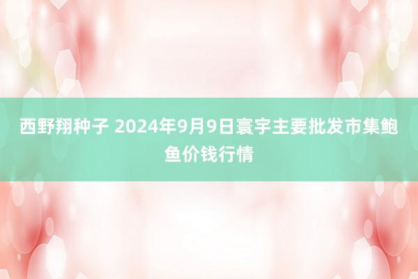 西野翔种子 2024年9月9日寰宇主要批发市集鲍鱼价钱行情