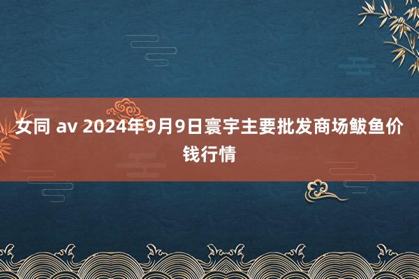 女同 av 2024年9月9日寰宇主要批发商场鲅鱼价钱行情