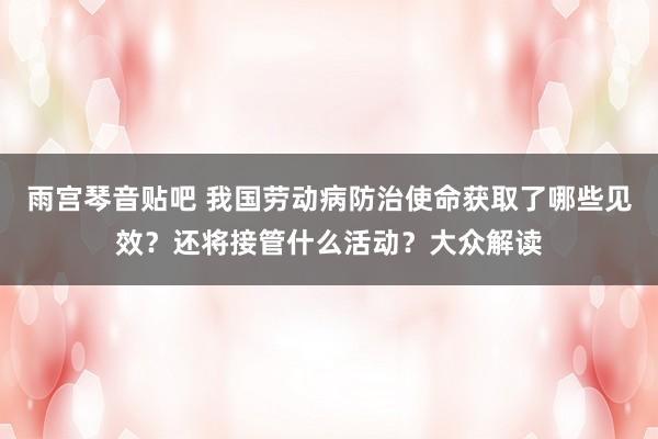 雨宫琴音贴吧 我国劳动病防治使命获取了哪些见效？还将接管什么活动？大众解读