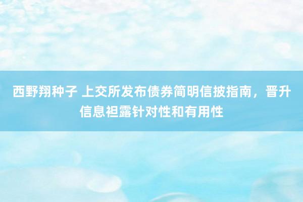 西野翔种子 上交所发布债券简明信披指南，晋升信息袒露针对性和有用性