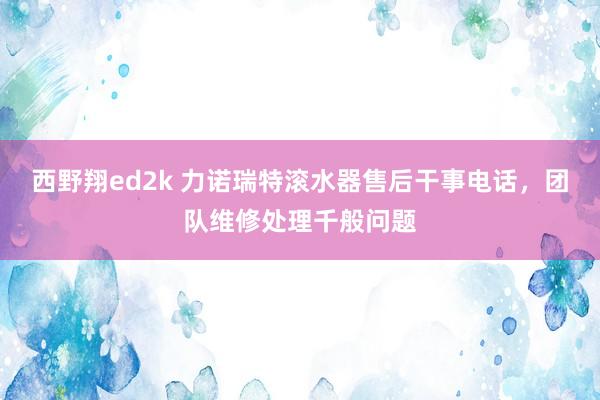 西野翔ed2k 力诺瑞特滚水器售后干事电话，团队维修处理千般问题