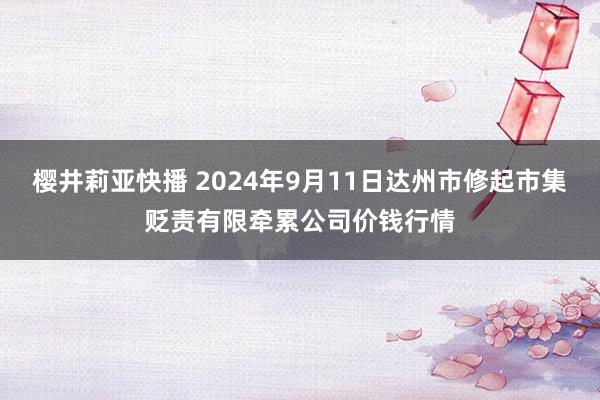 樱井莉亚快播 2024年9月11日达州市修起市集贬责有限牵累公司价钱行情