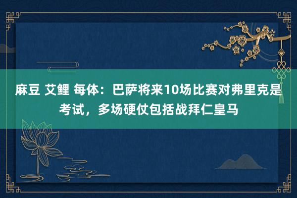 麻豆 艾鲤 每体：巴萨将来10场比赛对弗里克是考试，多场硬仗包括战拜仁皇马