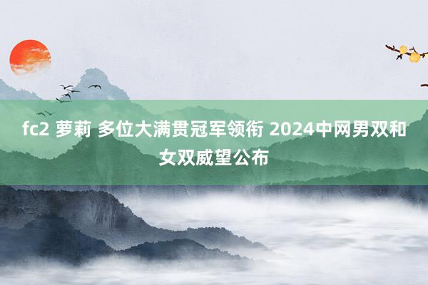 fc2 萝莉 多位大满贯冠军领衔 2024中网男双和女双威望公布