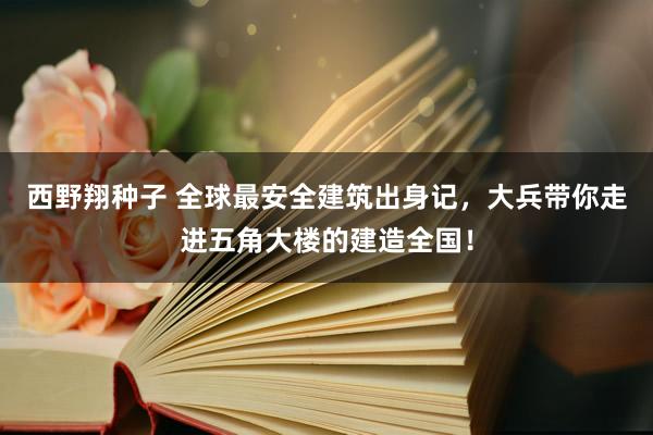 西野翔种子 全球最安全建筑出身记，大兵带你走进五角大楼的建造全国！