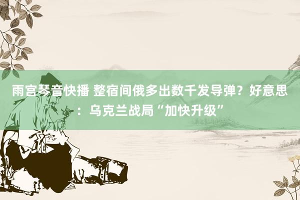 雨宫琴音快播 整宿间俄多出数千发导弹？好意思：乌克兰战局“加快升级”