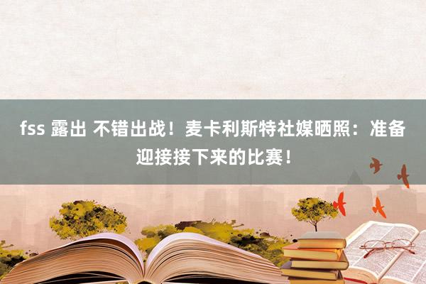 fss 露出 不错出战！麦卡利斯特社媒晒照：准备迎接接下来的比赛！