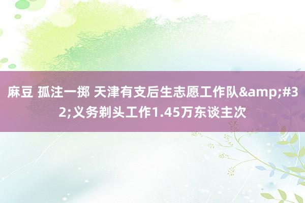 麻豆 孤注一掷 天津有支后生志愿工作队&#32;义务剃头工作1.45万东谈主次