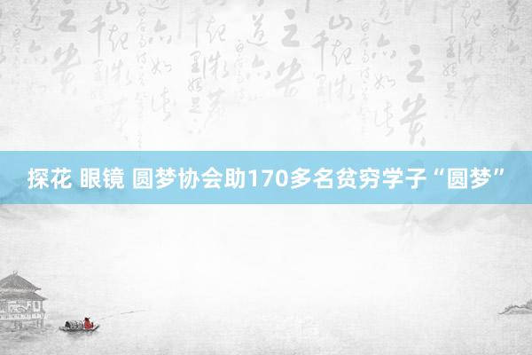 探花 眼镜 圆梦协会助170多名贫穷学子“圆梦”