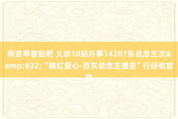 雨宫琴音贴吧 义诊10站办事14287东说念主次&#32;“韩红爱心·百东说念主援吉”行径收官