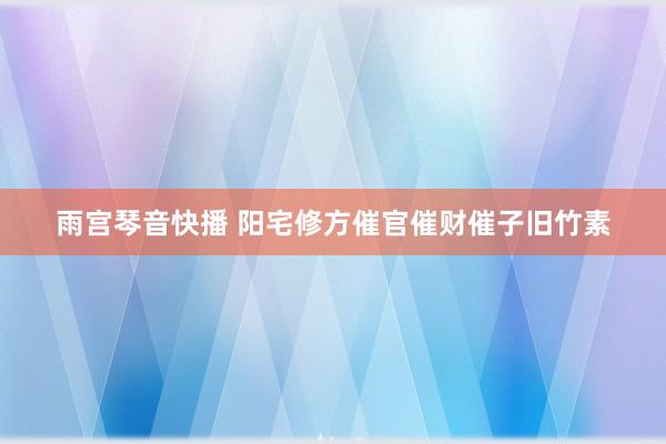 雨宫琴音快播 阳宅修方催官催财催子旧竹素