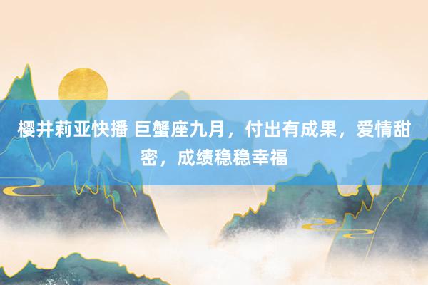 樱井莉亚快播 巨蟹座九月，付出有成果，爱情甜密，成绩稳稳幸福