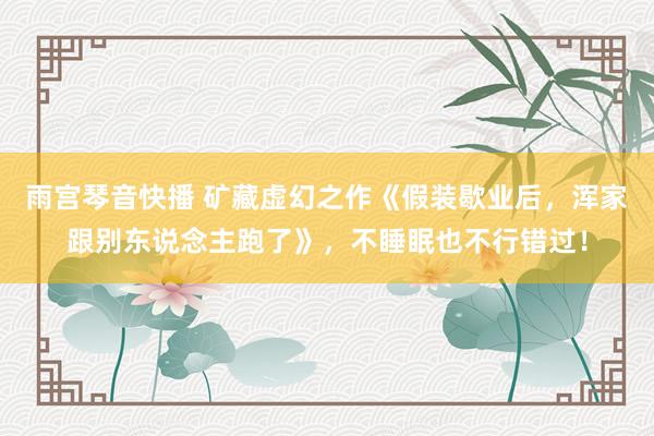 雨宫琴音快播 矿藏虚幻之作《假装歇业后，浑家跟别东说念主跑了》，不睡眠也不行错过！