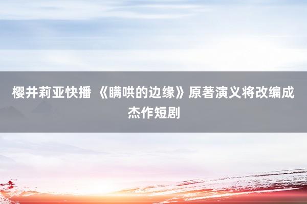 樱井莉亚快播 《瞒哄的边缘》原著演义将改编成杰作短剧