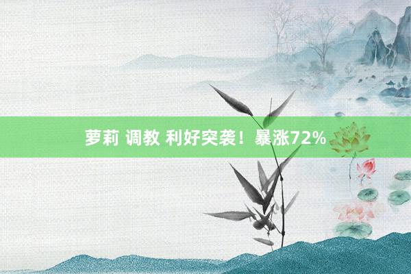 萝莉 调教 利好突袭！暴涨72%