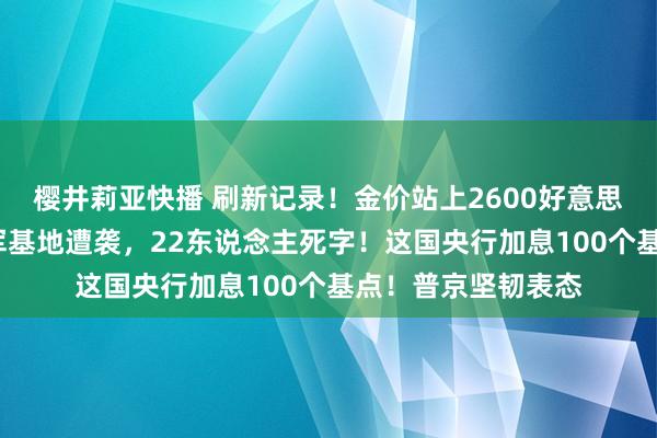 樱井莉亚快播 刷新记录！金价站上2600好意思元/盎司关隘！以军基地遭袭，22东说念主死字！这国央行加息100个基点！普京坚韧表态