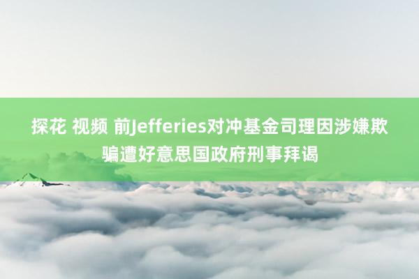 探花 视频 前Jefferies对冲基金司理因涉嫌欺骗遭好意思国政府刑事拜谒