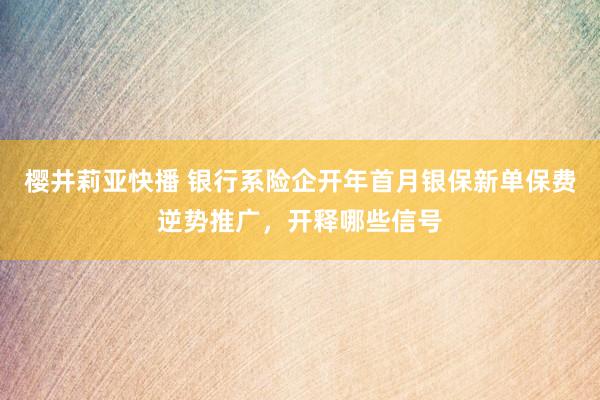 樱井莉亚快播 银行系险企开年首月银保新单保费逆势推广，开释哪些信号