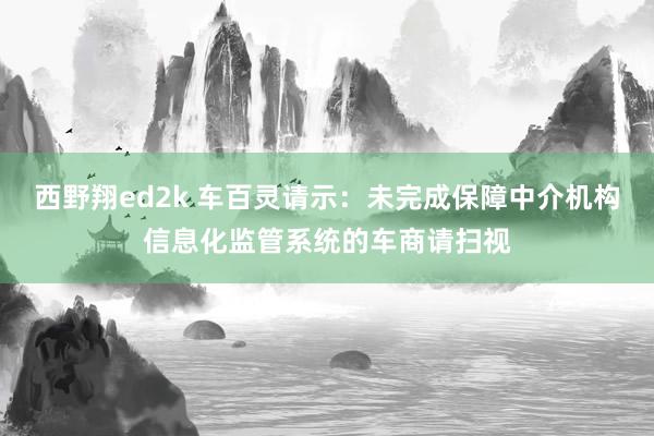 西野翔ed2k 车百灵请示：未完成保障中介机构信息化监管系统的车商请扫视