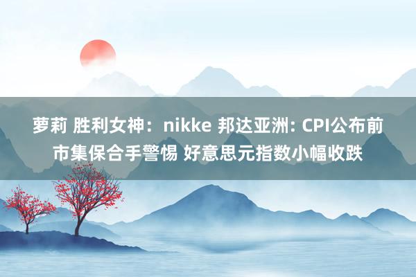 萝莉 胜利女神：nikke 邦达亚洲: CPI公布前市集保合手警惕 好意思元指数小幅收跌