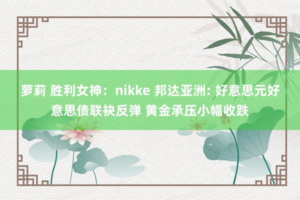 萝莉 胜利女神：nikke 邦达亚洲: 好意思元好意思债联袂反弹 黄金承压小幅收跌