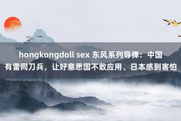 hongkongdoll sex 东风系列导弹：中国有雷同刀兵，让好意思国不敢应用、日本感到害怕