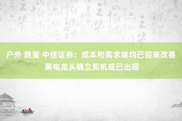 户外 跳蛋 中信证券：成本和需求端均已迎来改善 黑电龙头确立契机或已出现