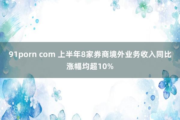 91porn com 上半年8家券商境外业务收入同比涨幅均超10%