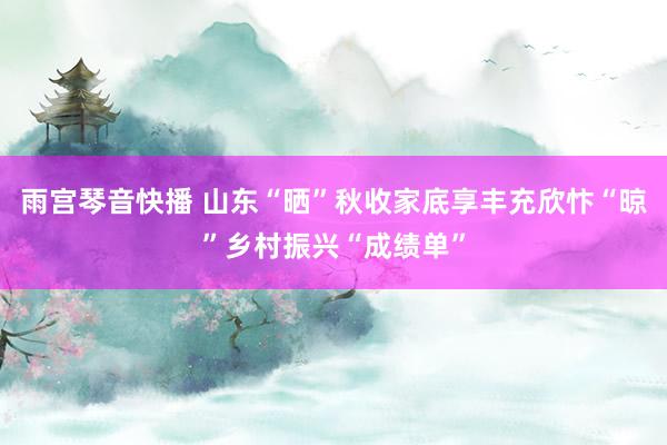 雨宫琴音快播 山东“晒”秋收家底享丰充欣忭“晾”乡村振兴“成绩单”