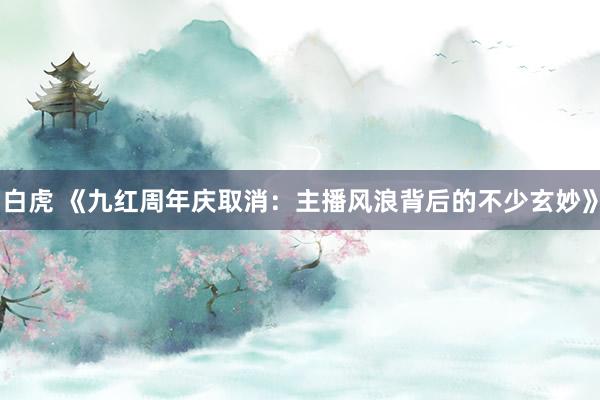 白虎 《九红周年庆取消：主播风浪背后的不少玄妙》