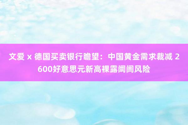 文爱 x 德国买卖银行瞻望：中国黄金需求裁减 2600好意思元新高裸露阛阓风险