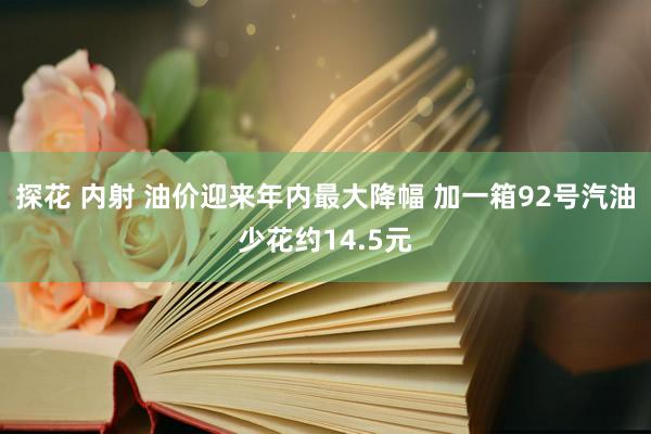 探花 内射 油价迎来年内最大降幅 加一箱92号汽油少花约14.5元