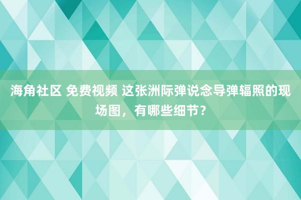 海角社区 免费视频 这张洲际弹说念导弹辐照的现场图，有哪些细节？