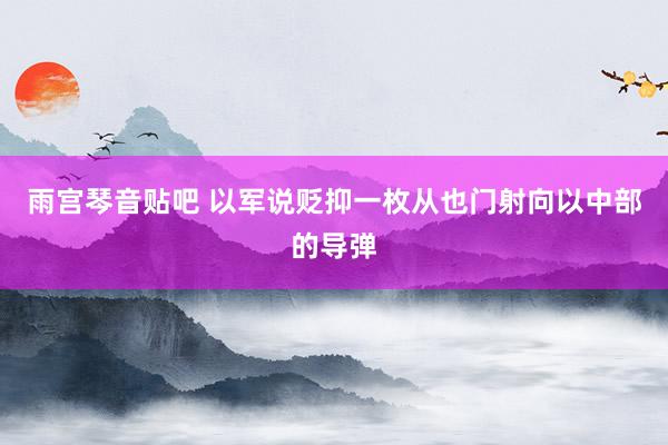 雨宫琴音贴吧 以军说贬抑一枚从也门射向以中部的导弹