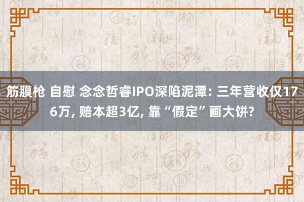 筋膜枪 自慰 念念哲睿IPO深陷泥潭: 三年营收仅176万， 赔本超3亿， 靠“假定”画大饼?