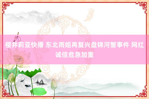 樱井莉亚快播 东北雨姐再复兴盘锦河蟹事件 网红诚信危急加重